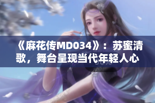 《麻花传MD034》：苏蜜清歌，舞台呈现当代年轻人心路历程