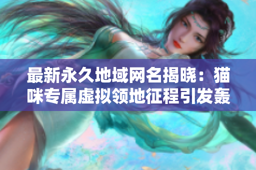 最新永久地域网名揭晓：猫咪专属虚拟领地征程引发轰动