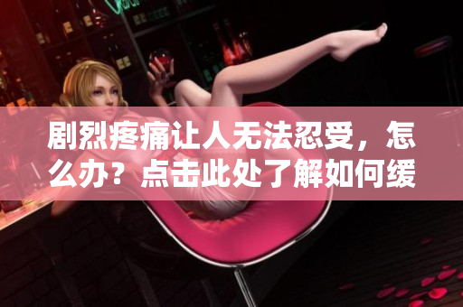 剧烈疼痛让人无法忍受，怎么办？点击此处了解如何缓解疼痛的方法和技巧
