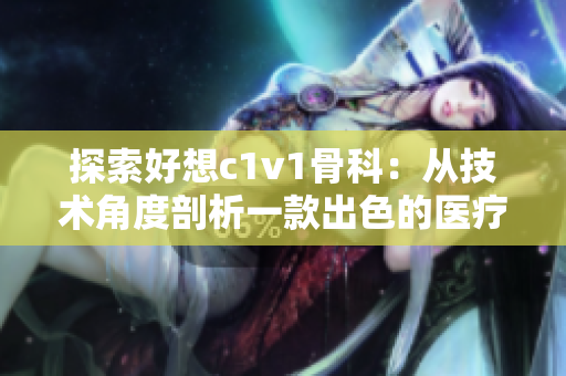 探索好想c1v1骨科：从技术角度剖析一款出色的医疗设备