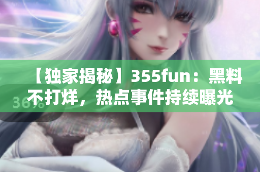 【独家揭秘】355fun：黑料不打烊，热点事件持续曝光