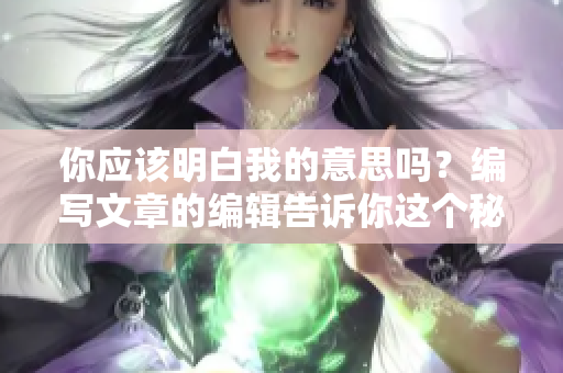 你应该明白我的意思吗？编写文章的编辑告诉你这个秘诀！