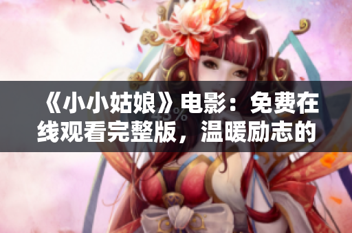 《小小姑娘》电影：免费在线观看完整版，温暖励志的故事感动人心