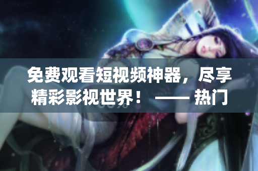 免费观看短视频神器，尽享精彩影视世界！ —— 热门免费视频app推荐