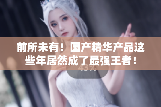前所未有！国产精华产品这些年居然成了最强王者！