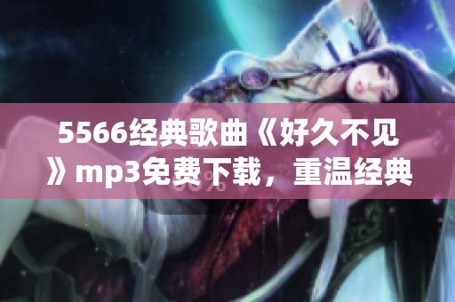 5566经典歌曲《好久不见》mp3免费下载，重温经典回忆的最佳选择