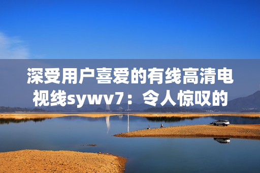 深受用户喜爱的有线高清电视线sywv7：令人惊叹的视频播放体验