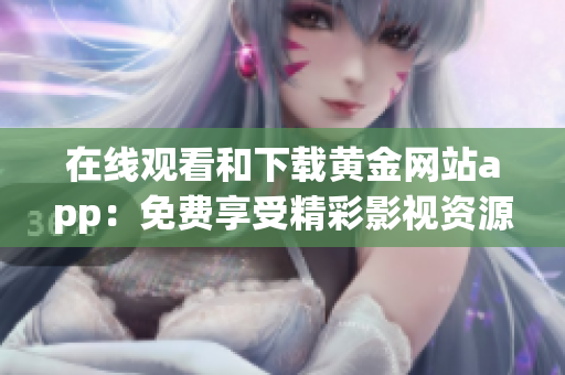 在线观看和下载黄金网站app：免费享受精彩影视资源