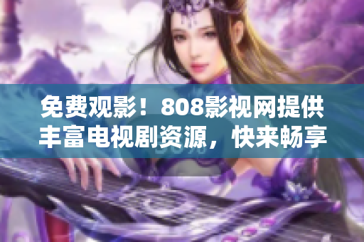 免费观影！808影视网提供丰富电视剧资源，快来畅享吧！