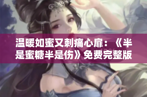 温暖如蜜又刺痛心扉：《半是蜜糖半是伤》免费完整版