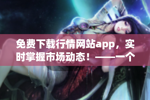 免费下载行情网站app，实时掌握市场动态！——一个编辑的推荐