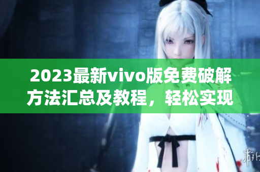 2023最新vivo版免费破解方法汇总及教程，轻松实现应用全功能使用(1)