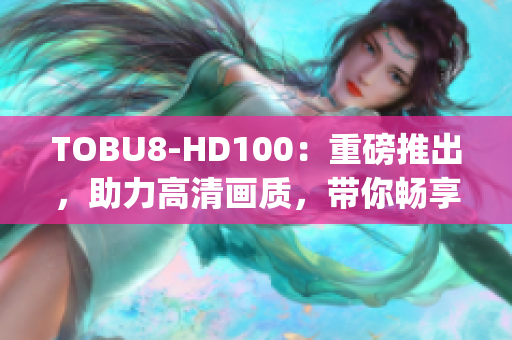 TOBU8-HD100：重磅推出，助力高清画质，带你畅享影音新体验(1)