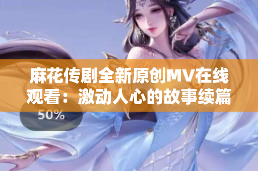 麻花传剧全新原创MV在线观看：激动人心的故事续篇！