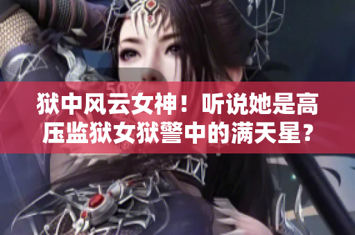 狱中风云女神！听说她是高压监狱女狱警中的满天星？