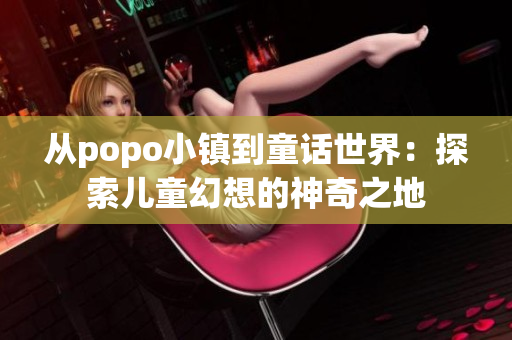 从popo小镇到童话世界：探索儿童幻想的神奇之地