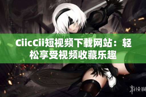 CiicCii短视频下载网站：轻松享受视频收藏乐趣