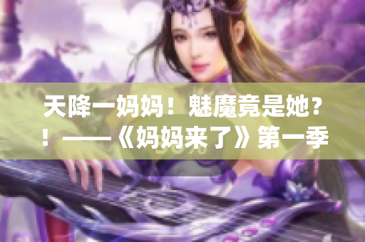 天降一妈妈！魅魔竟是她？！——《妈妈来了》第一季盘点(1)