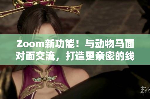 Zoom新功能！与动物马面对面交流，打造更亲密的线上会议体验！