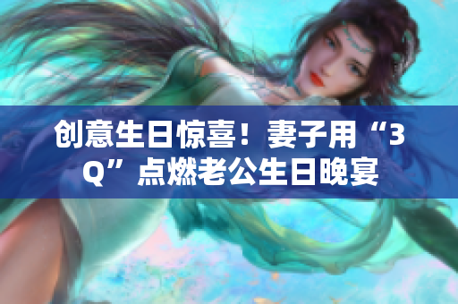 创意生日惊喜！妻子用“3Q”点燃老公生日晚宴
