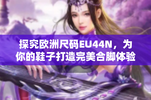 探究欧洲尺码EU44N，为你的鞋子打造完美合脚体验