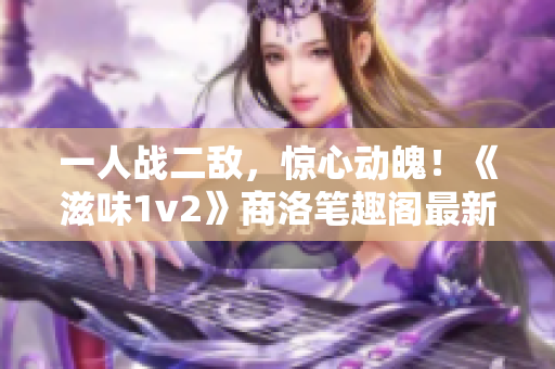 一人战二敌，惊心动魄！《滋味1v2》商洛笔趣阁最新小说登场