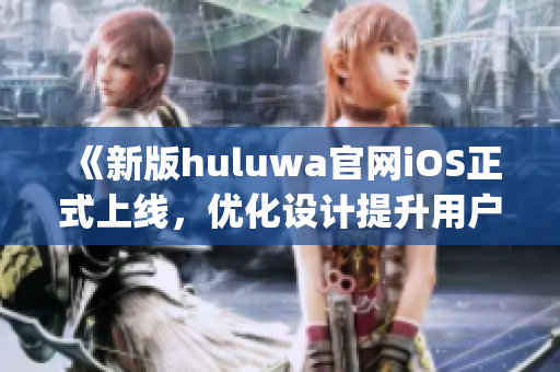 《新版huluwa官网iOS正式上线，优化设计提升用户体验》(1)