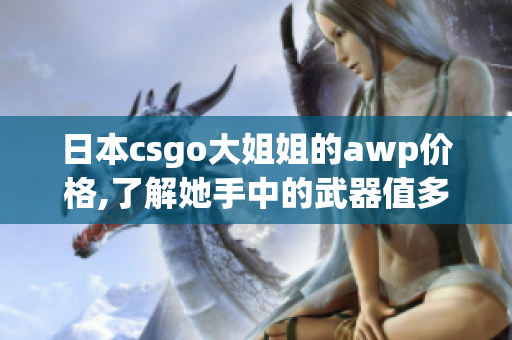 日本csgo大姐姐的awp价格,了解她手中的武器值多少钱