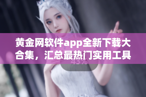 黄金网软件app全新下载大合集，汇总最热门实用工具及娱乐应用(1)