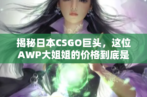 揭秘日本CSGO巨头，这位AWP大姐姐的价格到底是多少？