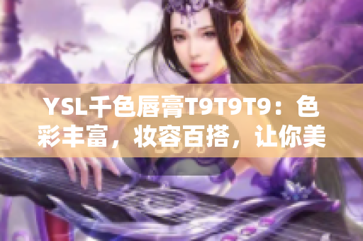 YSL千色唇膏T9T9T9：色彩丰富，妆容百搭，让你美艳绽放