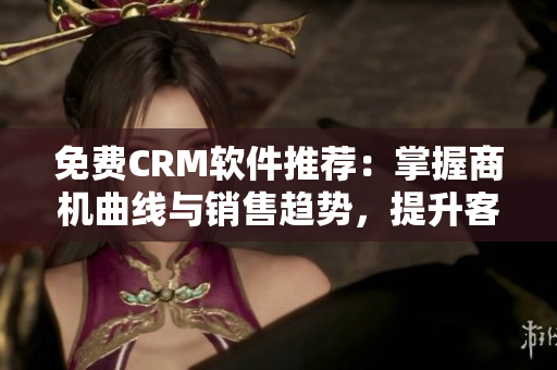 免费CRM软件推荐：掌握商机曲线与销售趋势，提升客户满意度