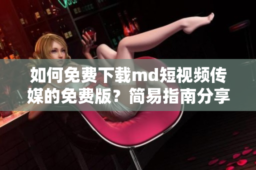 如何免费下载md短视频传媒的免费版？简易指南分享