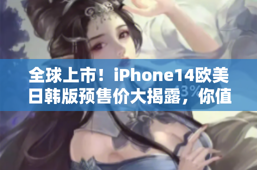 全球上市！iPhone14欧美日韩版预售价大揭露，你值得知道！