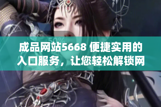 成品网站5668 便捷实用的入口服务，让您轻松解锁网站功能(1)