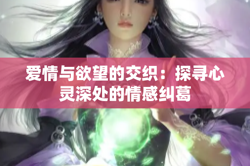 爱情与欲望的交织：探寻心灵深处的情感纠葛