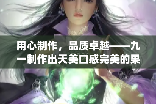 用心制作，品质卓越——九一制作出天美口感完美的果冻(1)