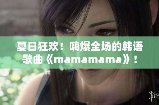 夏日狂欢！嗨爆全场的韩语歌曲《mamamama》！