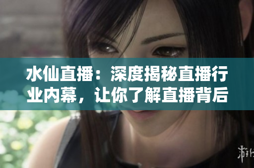水仙直播：深度揭秘直播行业内幕，让你了解直播背后的故事