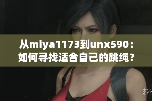 从miya1173到unx590：如何寻找适合自己的跳绳？