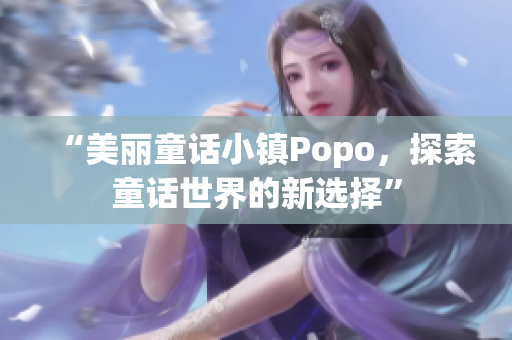 “美丽童话小镇Popo，探索童话世界的新选择”