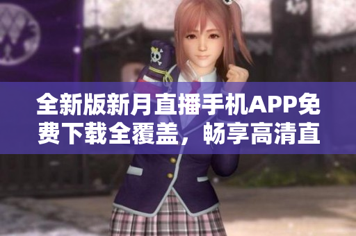 全新版新月直播手机APP免费下载全覆盖，畅享高清直播体验