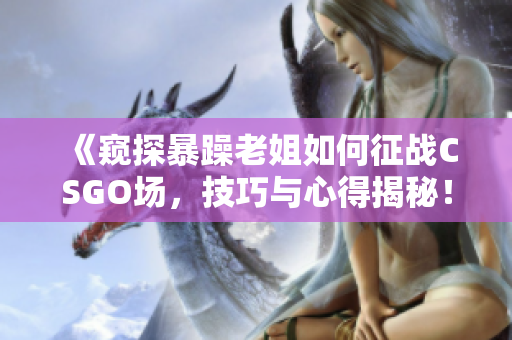 《窥探暴躁老姐如何征战CSGO场，技巧与心得揭秘！》