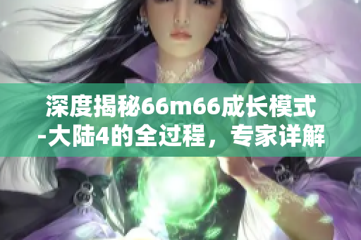 深度揭秘66m66成长模式-大陆4的全过程，专家详解成功之路