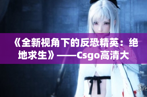 《全新视角下的反恐精英：绝地求生》——Csgo高清大片专题报道(1)