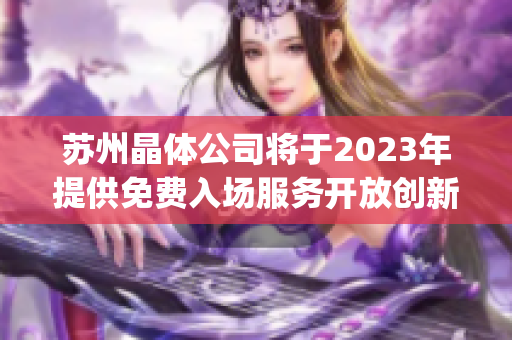 苏州晶体公司将于2023年提供免费入场服务开放创新时代的精彩体验(1)