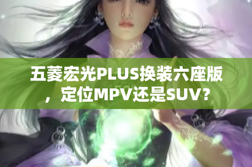 五菱宏光PLUS换装六座版，定位MPV还是SUV？