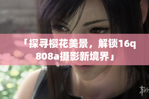 「探寻樱花美景，解锁16q808a摄影新境界」