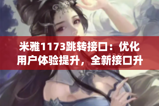 米雅1173跳转接口：优化用户体验提升，全新接口升级助力您快速导航(1)