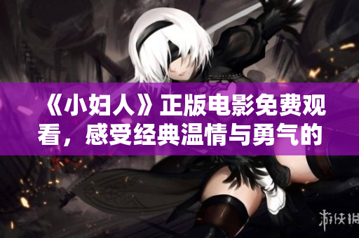 《小妇人》正版电影免费观看，感受经典温情与勇气的重塑